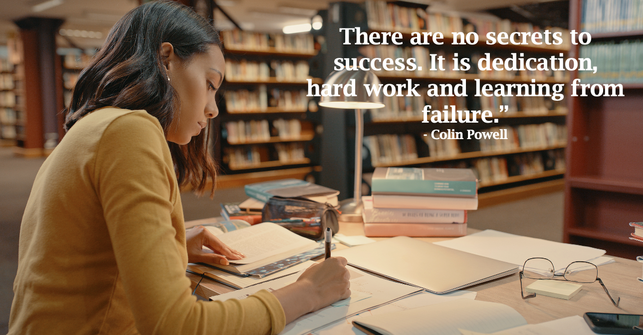 There are no secrets to success. It is dedication, hard work and learning from failure.”- Collin Powell